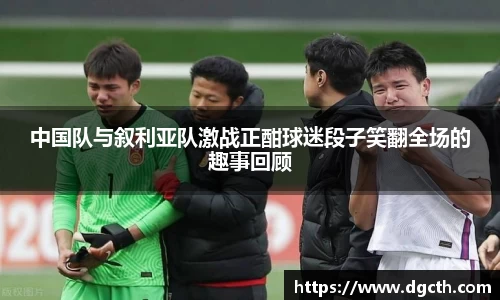 中国队与叙利亚队激战正酣球迷段子笑翻全场的趣事回顾