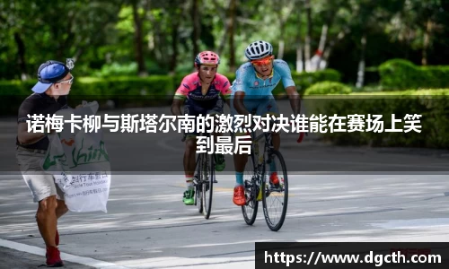 诺梅卡柳与斯塔尔南的激烈对决谁能在赛场上笑到最后