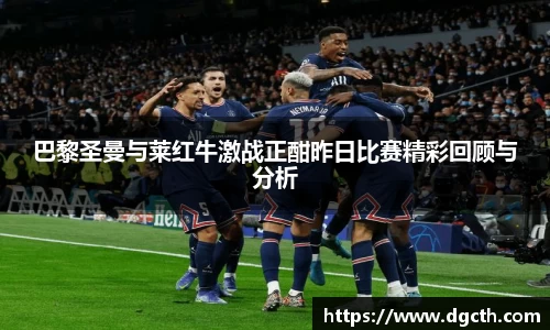 巴黎圣曼与莱红牛激战正酣昨日比赛精彩回顾与分析